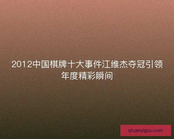2012中国棋牌十大事件江维杰夺冠引领年度精彩瞬间