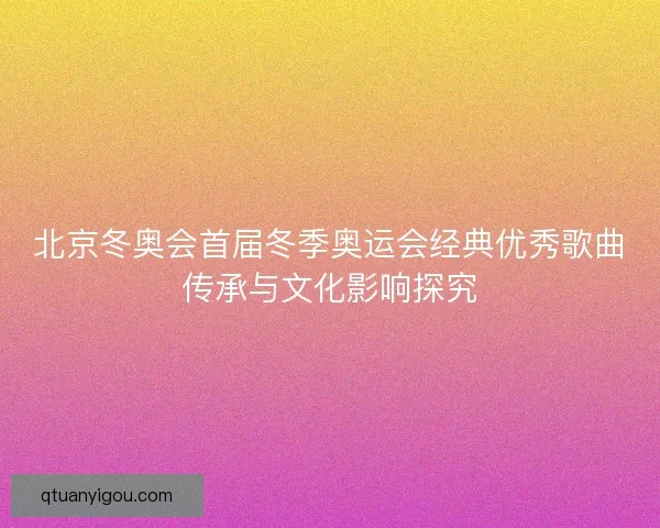 北京冬奥会首届冬季奥运会经典优秀歌曲传承与文化影响探究