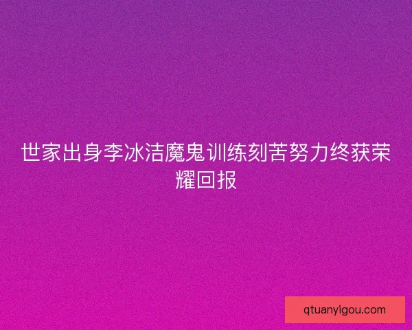 世家出身李冰洁魔鬼训练刻苦努力终获荣耀回报