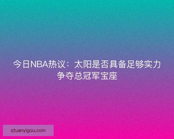 今日NBA热议：太阳是否具备足够实力争夺总冠军宝座